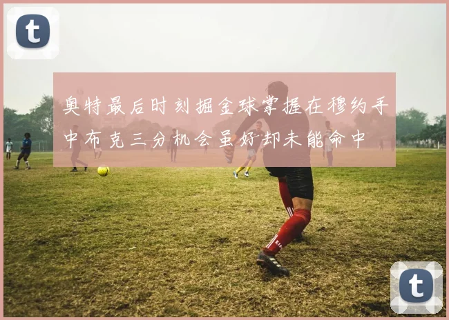 奥特最后时刻掘金球掌握在穆约手中布克三分机会虽好却未能命中