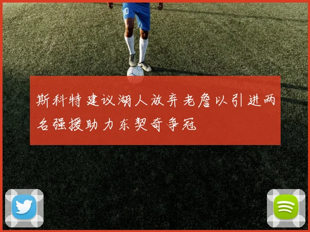斯科特建议湖人放弃老詹以引进两名强援助力东契奇争冠
