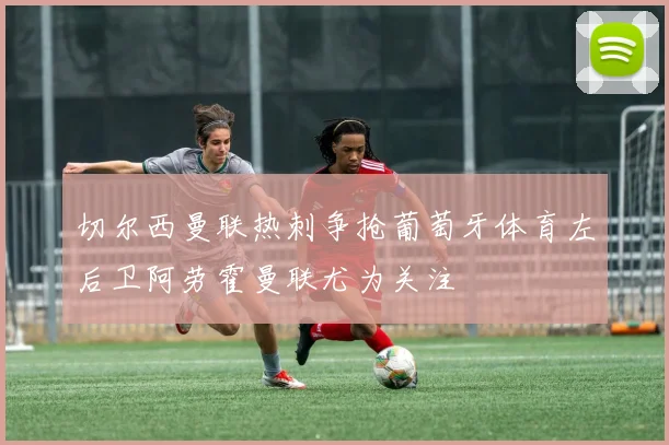 切尔西曼联热刺争抢葡萄牙体育左后卫阿劳霍曼联尤为关注