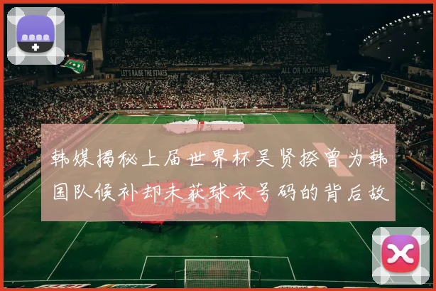 韩媒揭秘上届世界杯吴贤揆曾为韩国队候补却未获球衣号码的背后故事
