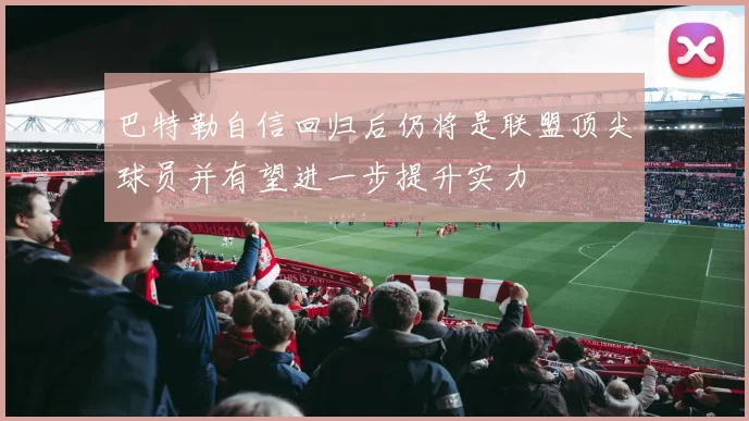 巴特勒自信回归后仍将是联盟顶尖球员并有望进一步提升实力