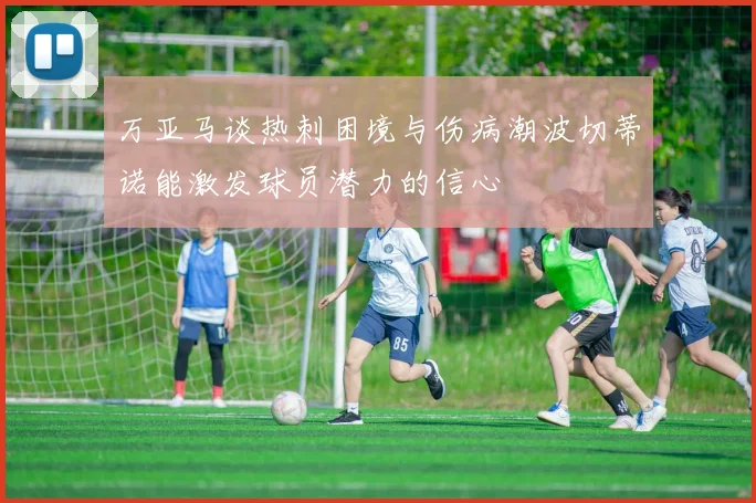 万亚马谈热刺困境与伤病潮波切蒂诺能激发球员潜力的信心