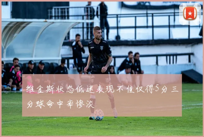 维金斯状态低迷表现不佳仅得5分三分球命中率惨淡