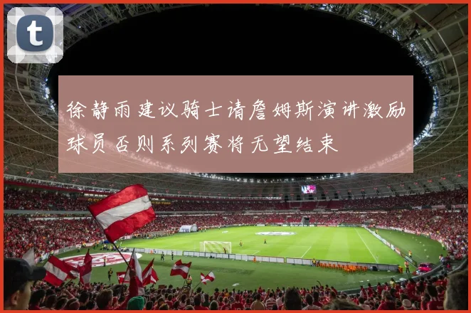 徐静雨建议骑士请詹姆斯演讲激励球员否则系列赛将无望结束