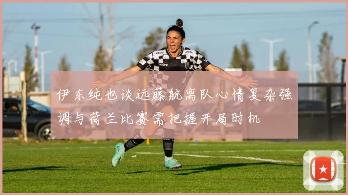 伊东纯也谈远藤航离队心情复杂强调与荷兰比赛需把握开局时机