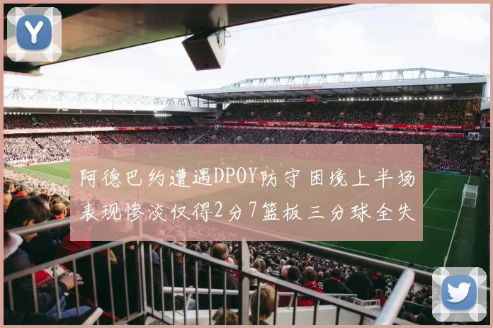 阿德巴约遭遇DPOY防守困境上半场表现惨淡仅得2分7篮板三分球全失准