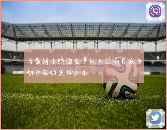 马雷斯卡赔偿金争议未影响曼城与切尔西的良好关系