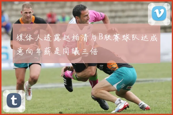媒体人透露赵柏清与B联赛球队达成意向年薪是同曦三倍