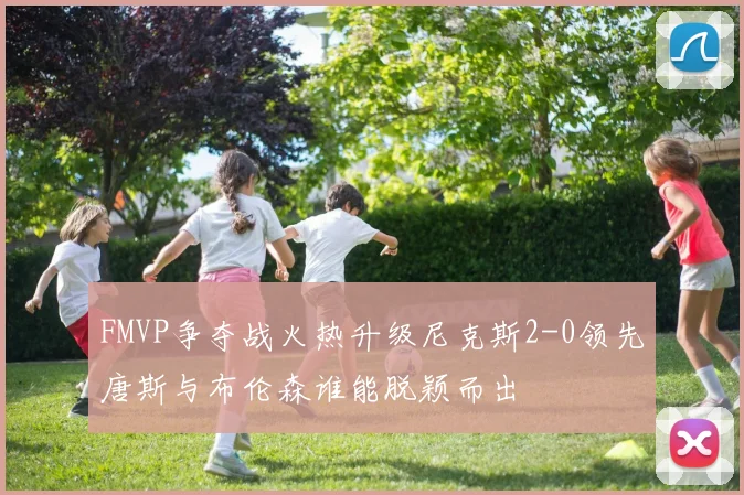 FMVP争夺战火热升级尼克斯2-0领先唐斯与布伦森谁能脱颖而出