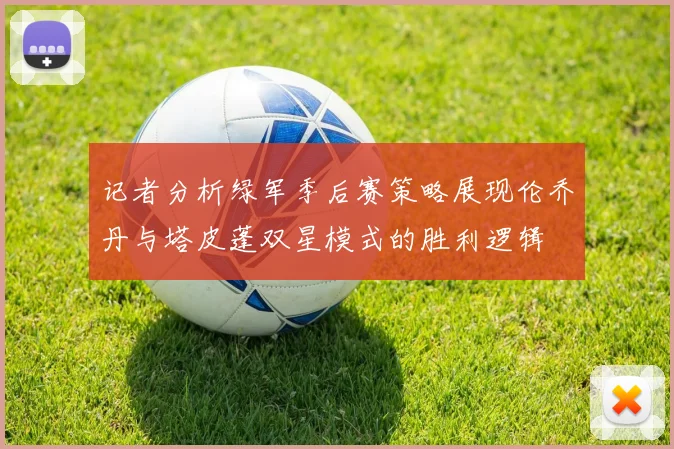 记者分析绿军季后赛策略展现伦乔丹与塔皮蓬双星模式的胜利逻辑