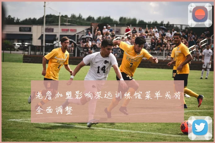 老詹加盟影响深远训练馆菜单或将全面调整