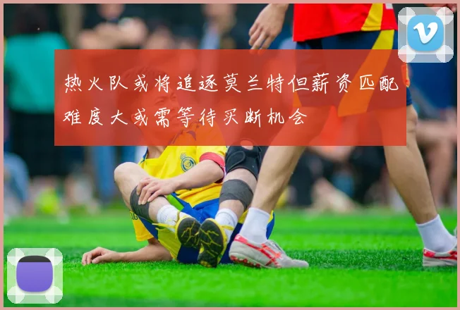 热火队或将追逐莫兰特但薪资匹配难度大或需等待买断机会