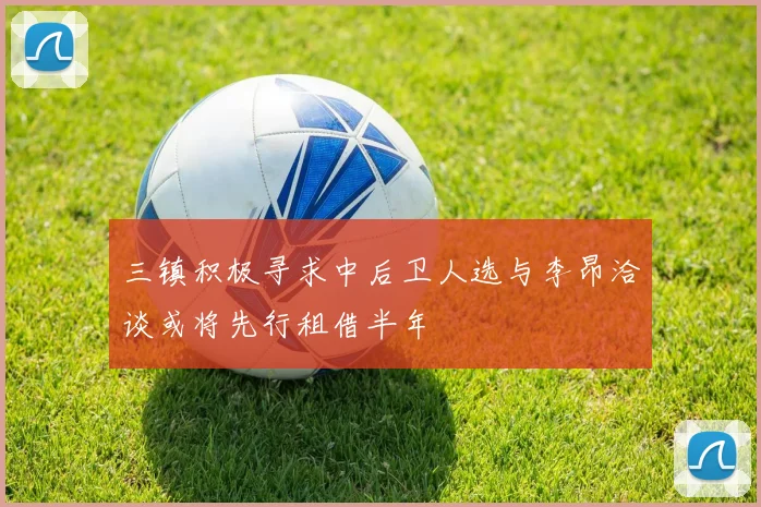 三镇积极寻求中后卫人选与李昂洽谈或将先行租借半年