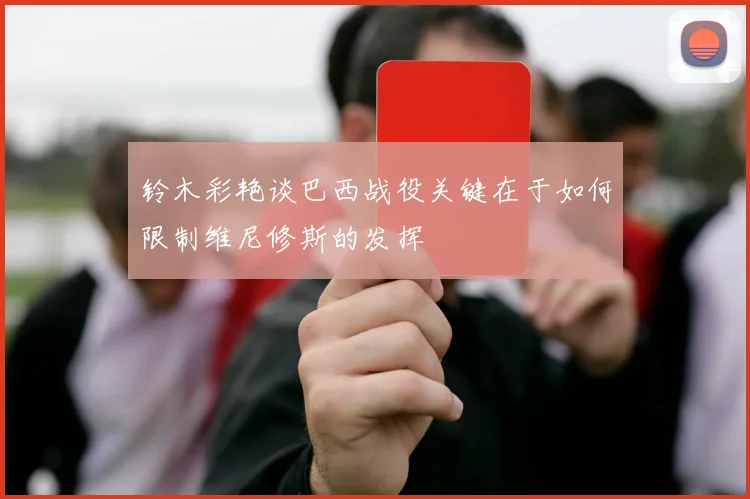 铃木彩艳谈巴西战役关键在于如何限制维尼修斯的发挥