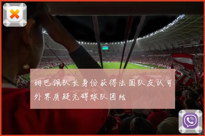 姆巴佩队长身份获得法国队友认可外界质疑无碍球队团结