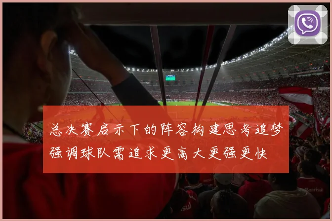 总决赛启示下的阵容构建思考追梦强调球队需追求更高大更强更快