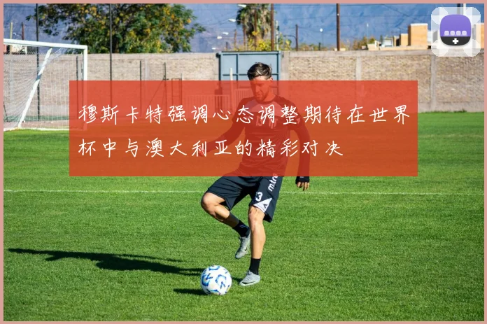 穆斯卡特强调心态调整期待在世界杯中与澳大利亚的精彩对决