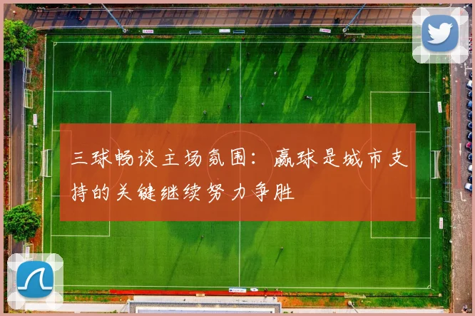 三球畅谈主场氛围：赢球是城市支持的关键继续努力争胜