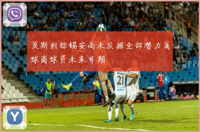莫斯利称锡安尚未发掘全部潜力高球商球员未来可期