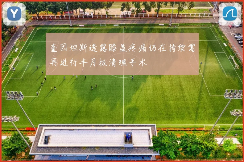 奎因坦斯透露膝盖疼痛仍在持续需再进行半月板清理手术