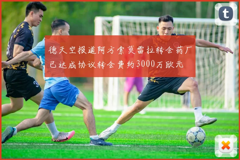 德天空报道阿方索莫雷拉转会药厂已达成协议转会费约3000万欧元