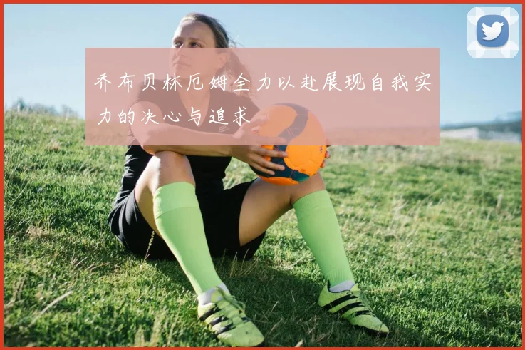 乔布贝林厄姆全力以赴展现自我实力的决心与追求