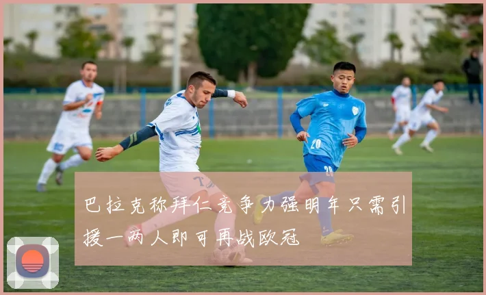 巴拉克称拜仁竞争力强明年只需引援一两人即可再战欧冠
