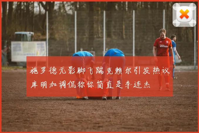 施罗德无影脚飞踹克赖尔引发热议库明加调侃称你简直是李连杰