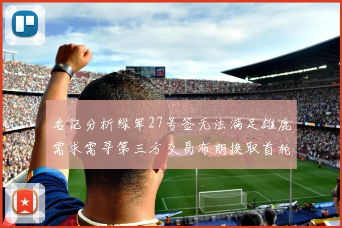 名记分析绿军27号签无法满足雄鹿需求需寻第三方交易布朗换取首轮签