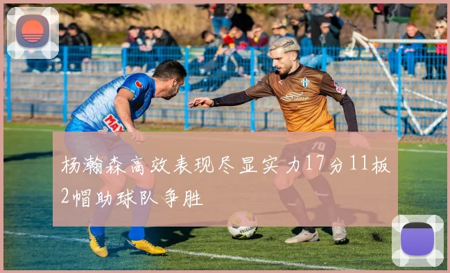 杨瀚森高效表现尽显实力17分11板2帽助球队争胜